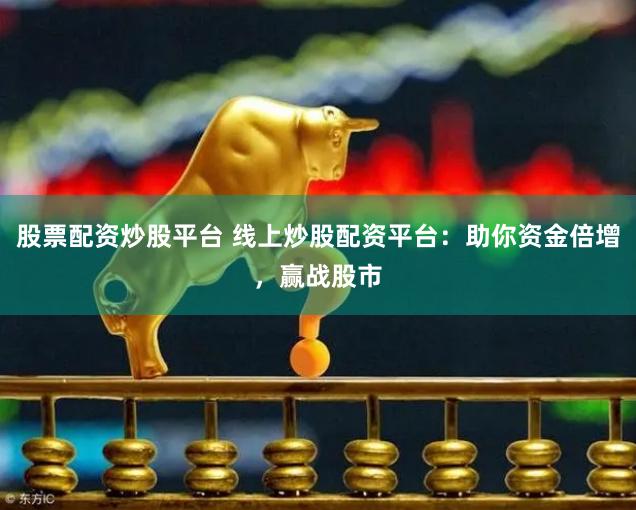 股票配资炒股平台 线上炒股配资平台：助你资金倍增，赢战股市