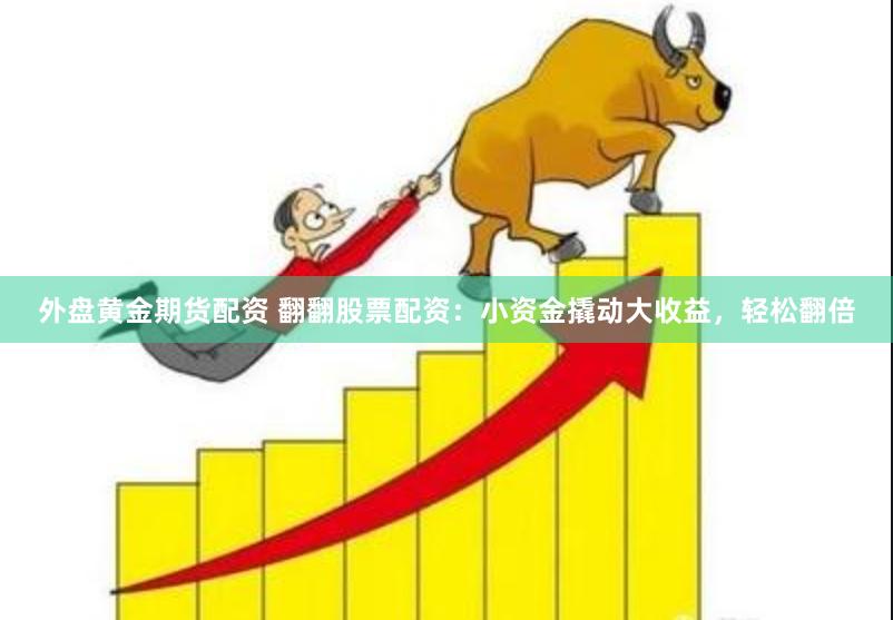 外盘黄金期货配资 翻翻股票配资：小资金撬动大收益，轻松翻倍