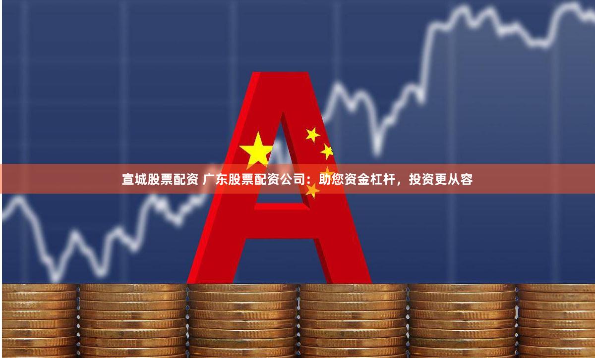 宣城股票配资 广东股票配资公司：助您资金杠杆，投资更从容