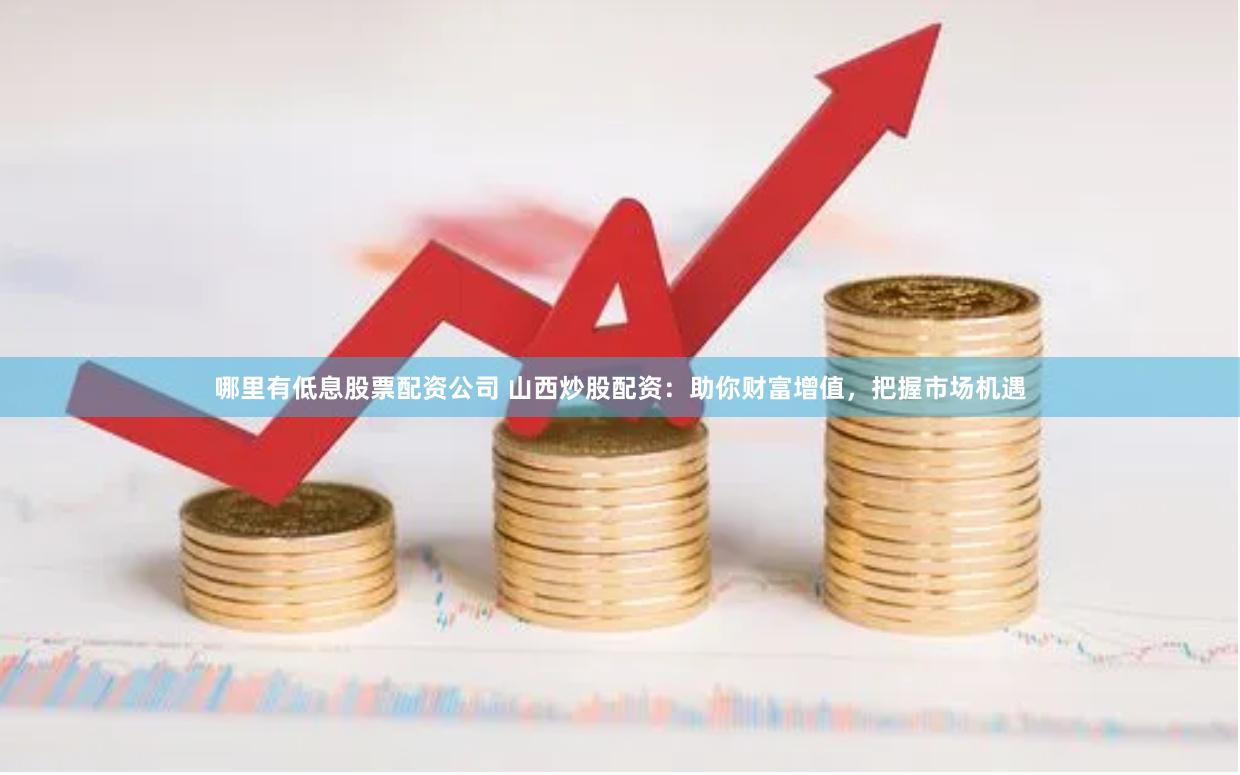 哪里有低息股票配资公司 山西炒股配资：助你财富增值，把握市场机遇