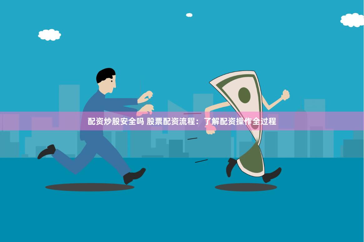配资炒股安全吗 股票配资流程：了解配资操作全过程