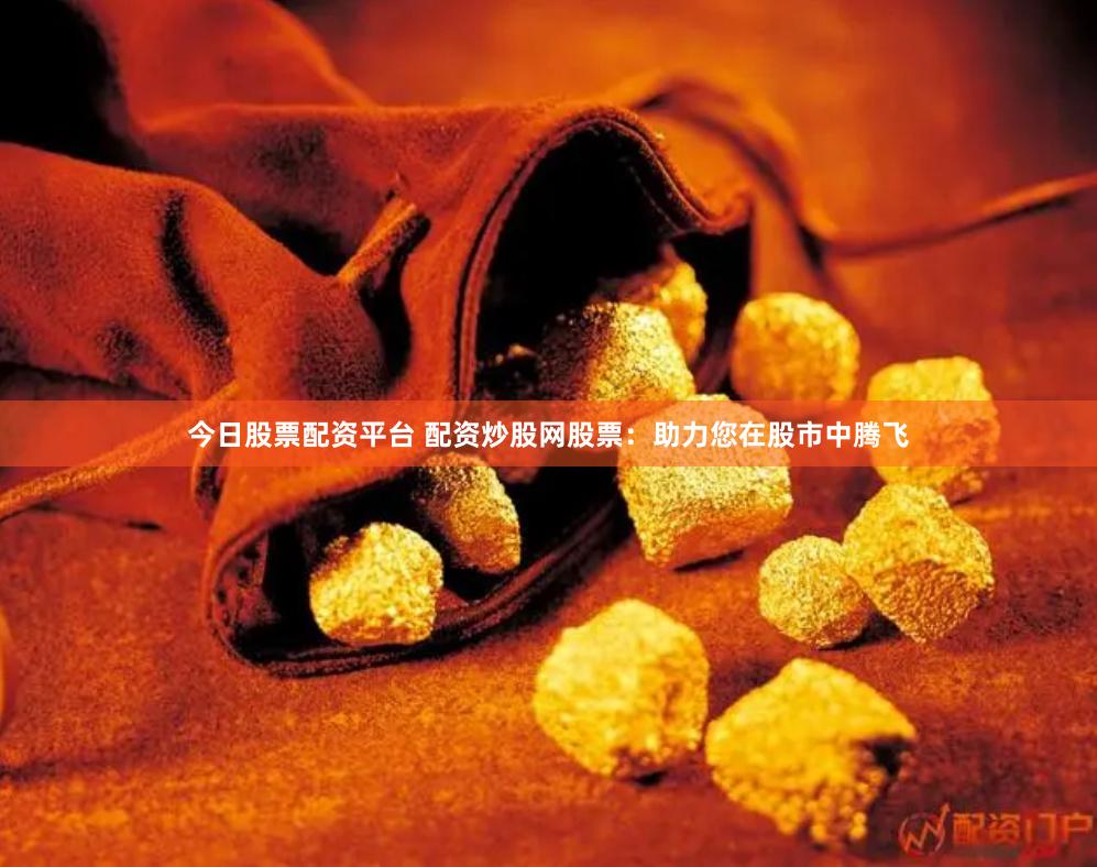 今日股票配资平台 配资炒股网股票：助力您在股市中腾飞