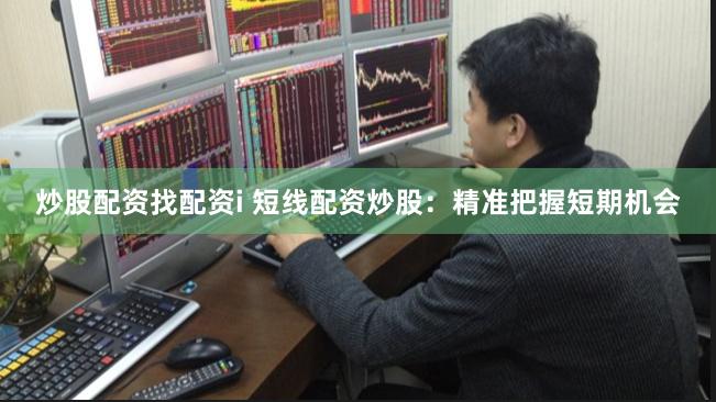炒股配资找配资i 短线配资炒股：精准把握短期机会