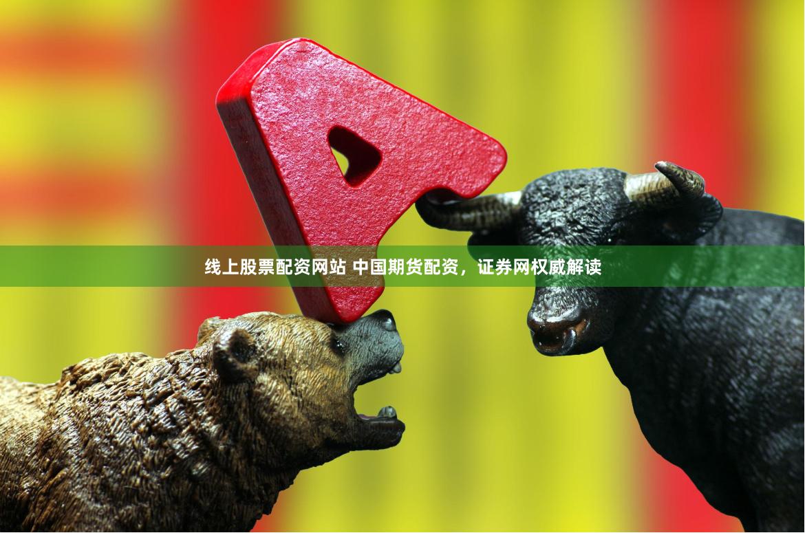 线上股票配资网站 中国期货配资，证券网权威解读