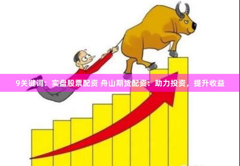 9关键词：实盘股票配资 舟山期货配资：助力投资，提升收益