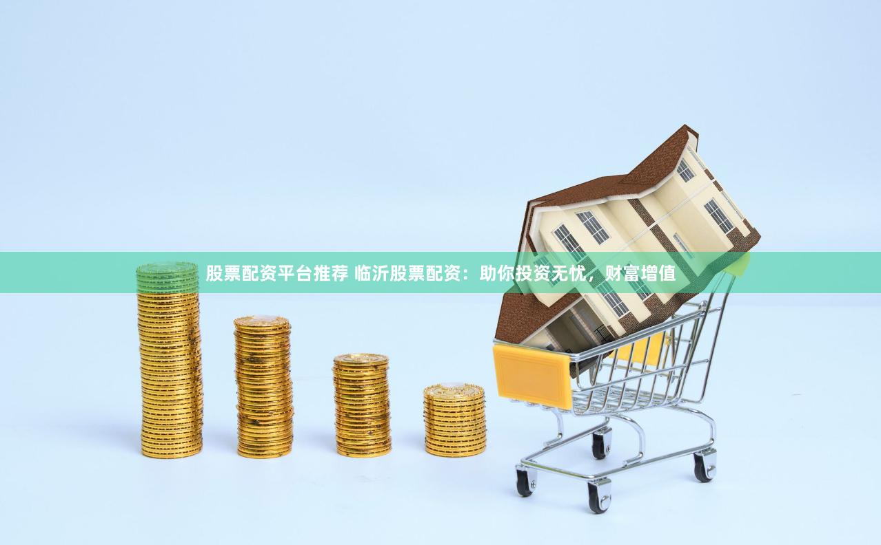股票配资平台推荐 临沂股票配资：助你投资无忧，财富增值