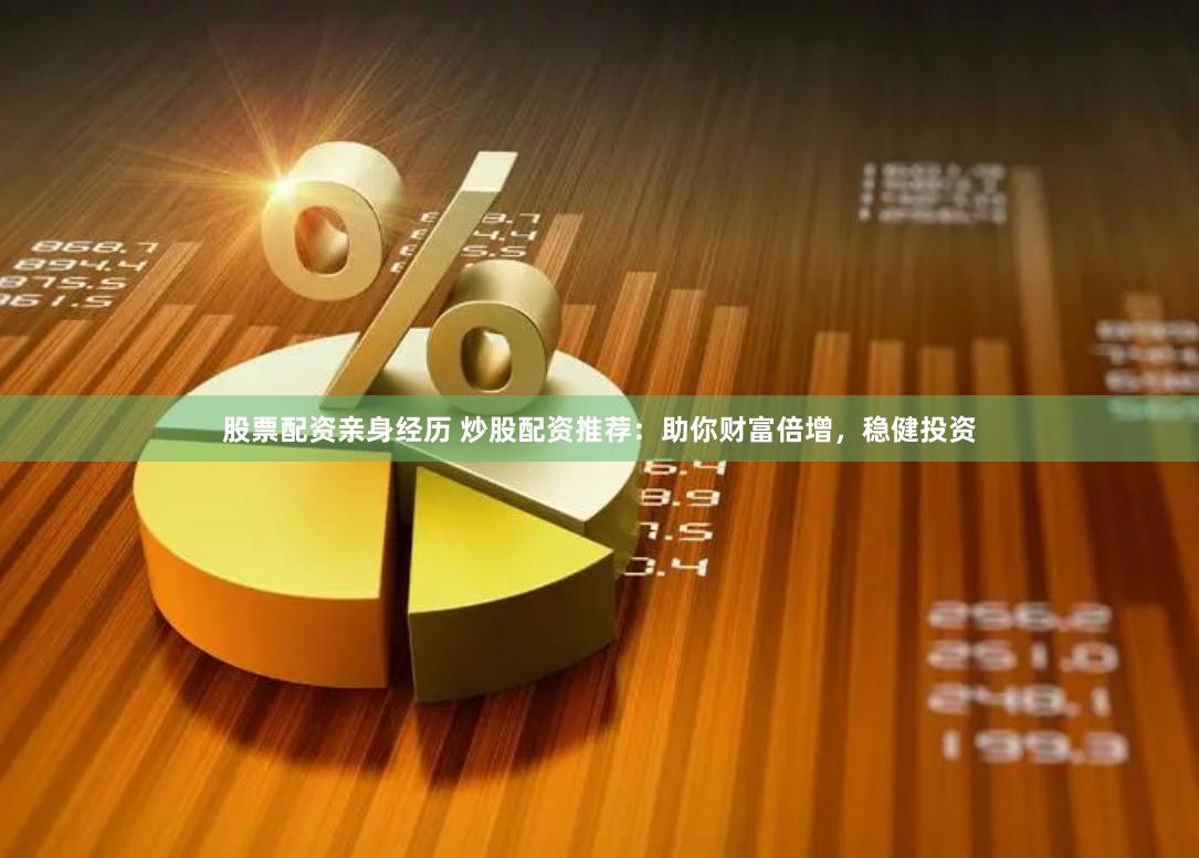 股票配资亲身经历 炒股配资推荐：助你财富倍增，稳健投资