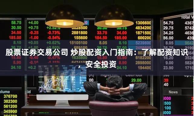 股票证券交易公司 炒股配资入门指南：了解配资知识，安全投资