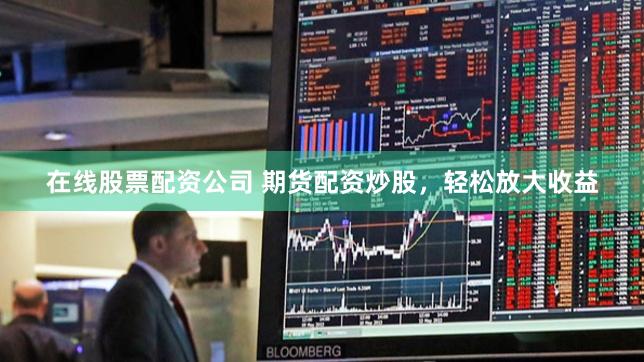 在线股票配资公司 期货配资炒股，轻松放大收益