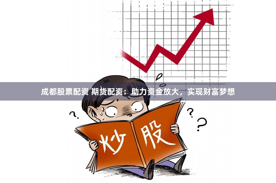 成都股票配资 期货配资：助力资金放大，实现财富梦想