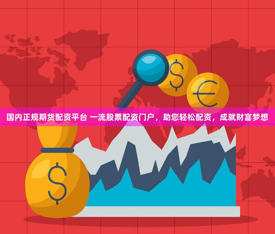国内正规期货配资平台 一流股票配资门户，助您轻松配资，成就财富梦想