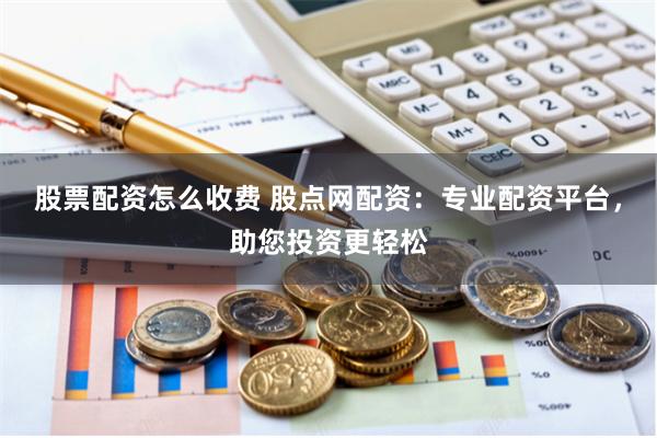 股票配资怎么收费 股点网配资：专业配资平台，助您投资更轻松