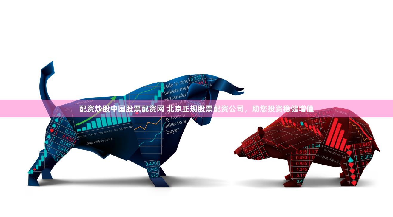 配资炒股中国股票配资网 北京正规股票配资公司，助您投资稳健增值