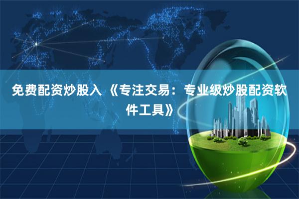 免费配资炒股入 《专注交易：专业级炒股配资软件工具》