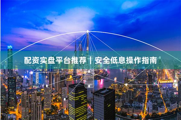 配资实盘平台推荐｜安全低息操作指南